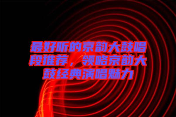 最好聽的京韻大鼓唱段推薦，領(lǐng)略京韻大鼓經(jīng)典演唱魅力