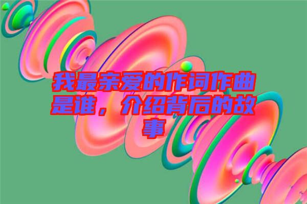 我最親愛的作詞作曲是誰，介紹背后的故事