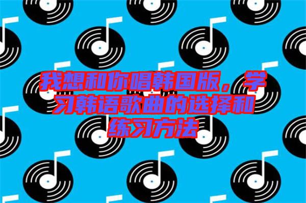 我想和你唱韓國版，學習韓語歌曲的選擇和練習方法