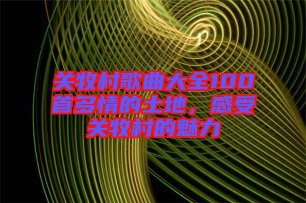 關(guān)牧村歌曲大全100首多情的土地，感受關(guān)牧村的魅力