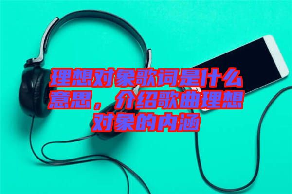 理想對(duì)象歌詞是什么意思，介紹歌曲理想對(duì)象的內(nèi)涵