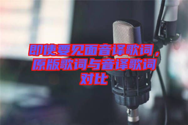 即使要見面音譯歌詞，原版歌詞與音譯歌詞對比