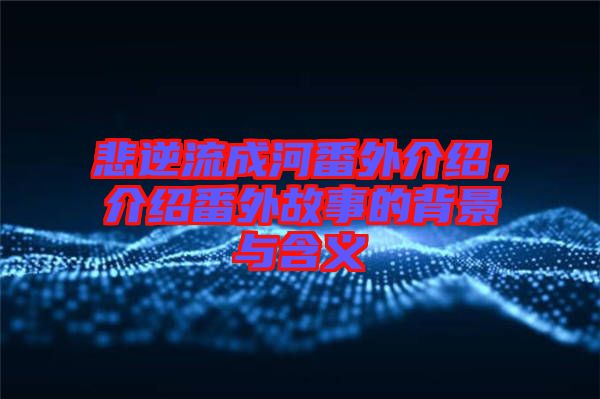 悲逆流成河番外介紹，介紹番外故事的背景與含義