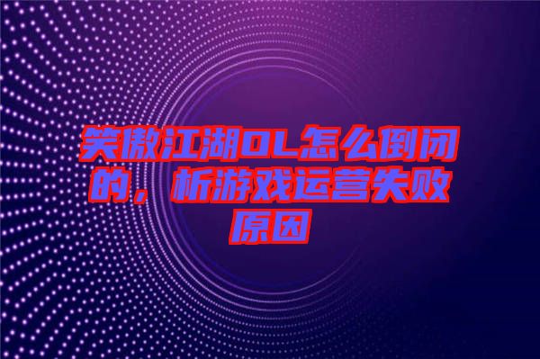 笑傲江湖OL怎么倒閉的，析游戲運營失敗原因