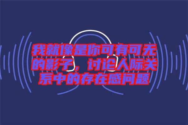 我就像是你可有可無的影子，討論人際關系中的存在感問題