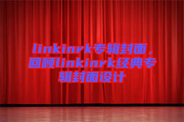 linkinrk專輯封面，回顧linkinrk經(jīng)典專輯封面設(shè)計(jì)