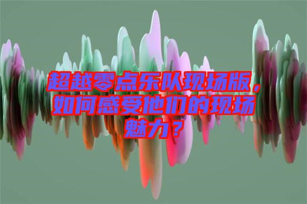 超越零點(diǎn)樂隊(duì)現(xiàn)場(chǎng)版，如何感受他們的現(xiàn)場(chǎng)魅力？