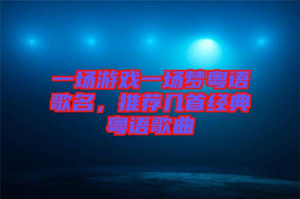 一場游戲一場夢粵語歌名，推薦幾首經(jīng)典粵語歌曲