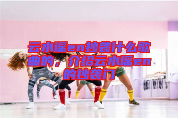 云水謠en抄襲什么歌曲的，介紹云水謠en的抄襲門