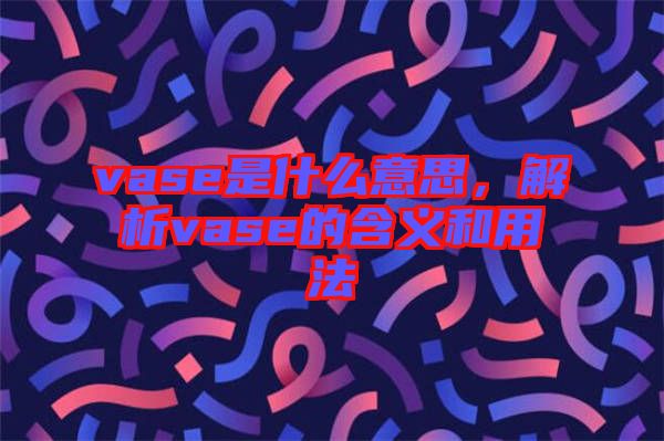 vase是什么意思，解析vase的含義和用法