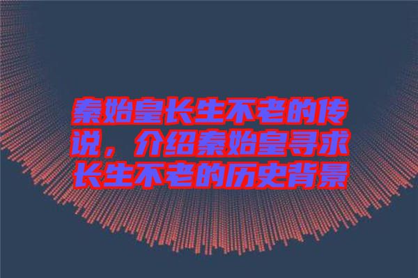 秦始皇長(zhǎng)生不老的傳說(shuō)，介紹秦始皇尋求長(zhǎng)生不老的歷史背景