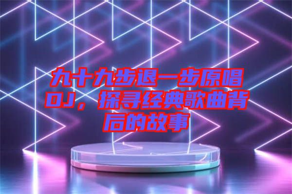 九十九步退一步原唱DJ，探尋經(jīng)典歌曲背后的故事