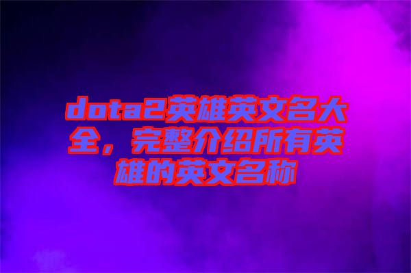 dota2英雄英文名大全，完整介紹所有英雄的英文名稱