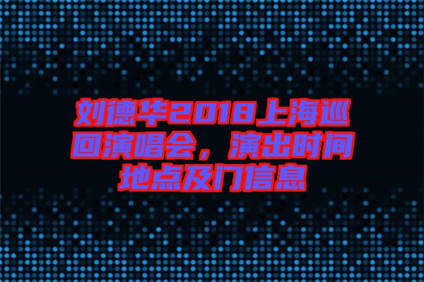 劉德華2018上海巡回演唱會，演出時間地點及門信息