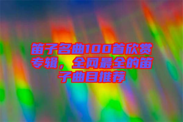 笛子名曲100首欣賞專輯，全網(wǎng)最全的笛子曲目推薦