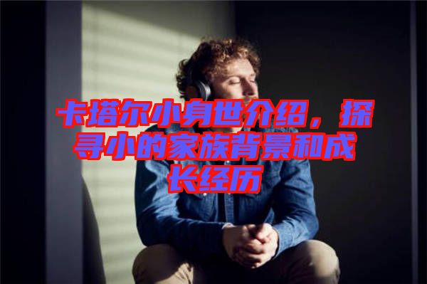 卡塔爾小身世介紹，探尋小的家族背景和成長(zhǎng)經(jīng)歷