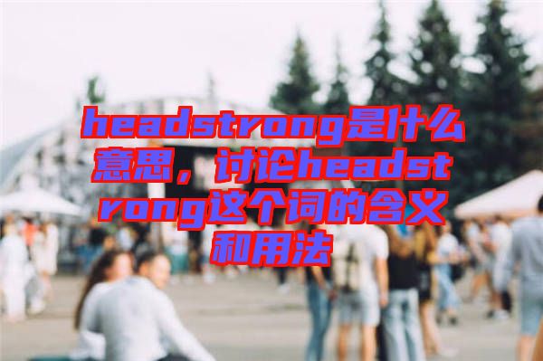 headstrong是什么意思，討論headstrong這個(gè)詞的含義和用法