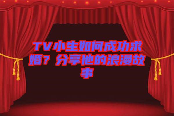 TV小生如何成功求婚？分享他的浪漫故事