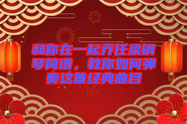 和你在一起喬任梁鋼琴簡譜，教你如何彈奏這首經(jīng)典曲目