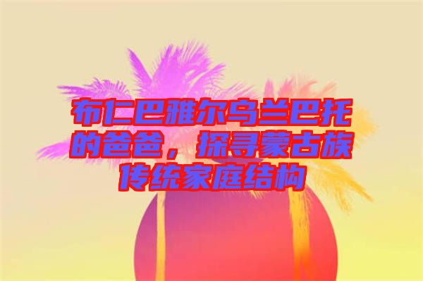 布仁巴雅爾烏蘭巴托的爸爸，探尋蒙古族傳統(tǒng)家庭結(jié)構(gòu)