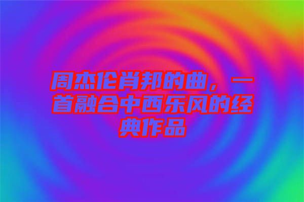 周杰倫肖邦的曲，一首融合中西樂風的經典作品