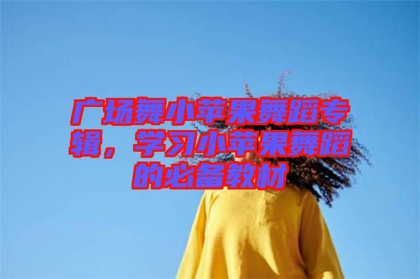 廣場(chǎng)舞小蘋果舞蹈專輯，學(xué)習(xí)小蘋果舞蹈的必備教材