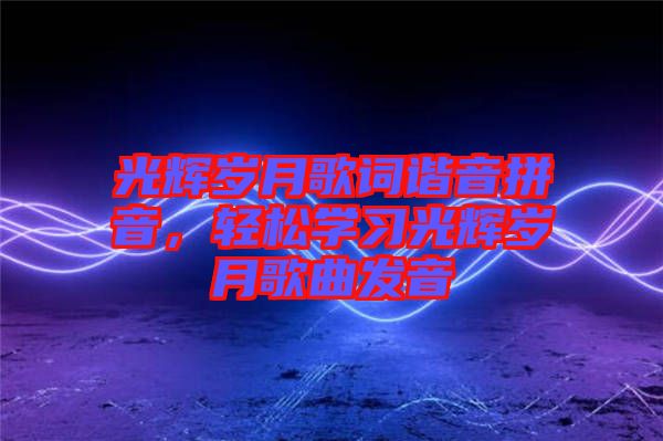 光輝歲月歌詞諧音拼音，輕松學(xué)習(xí)光輝歲月歌曲發(fā)音