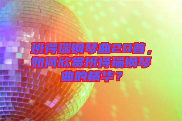 班得瑞鋼琴曲20首，如何欣賞班得瑞鋼琴曲的精華？