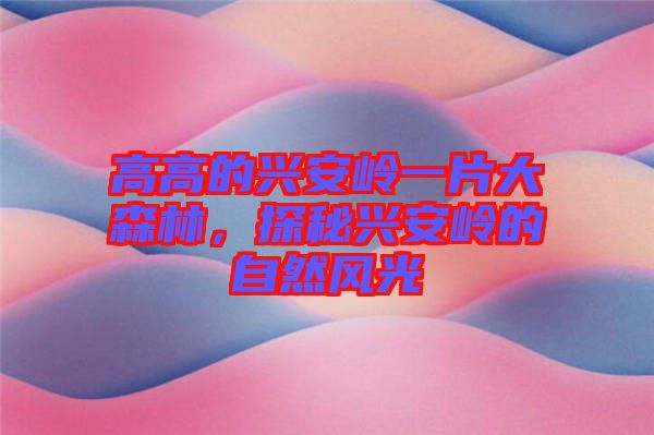 高高的興安嶺一片大森林，探秘興安嶺的自然風(fēng)光