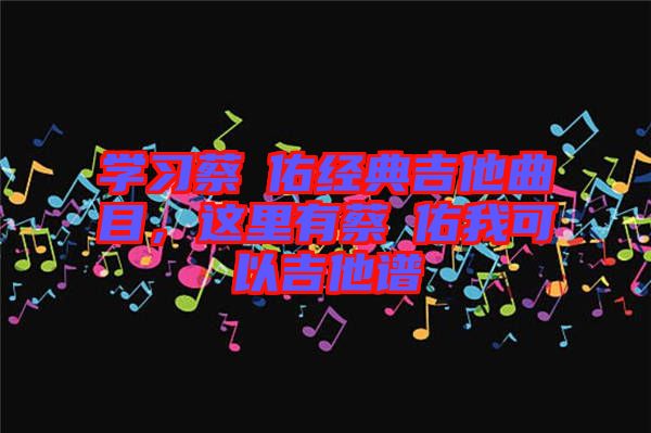 學(xué)習(xí)蔡旻佑經(jīng)典吉他曲目，這里有蔡旻佑我可以吉他譜