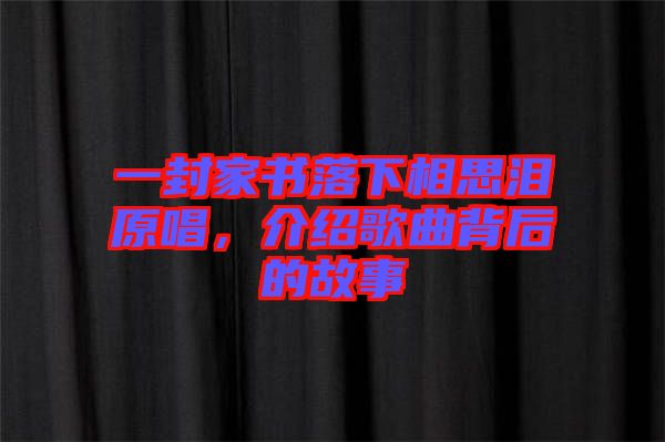 一封家書落下相思淚原唱，介紹歌曲背后的故事