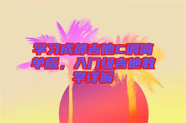 學(xué)習(xí)成都吉他C調(diào)簡(jiǎn)單版，入門級(jí)吉他教學(xué)詳解