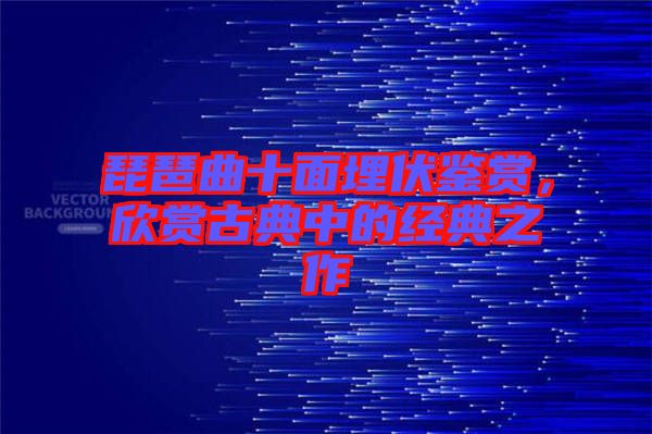 琵琶曲十面埋伏鑒賞，欣賞古典中的經典之作