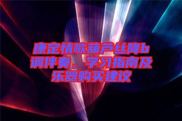 康定情歌葫蘆絲降b調(diào)伴奏，學(xué)習(xí)指南及樂(lè)器購(gòu)買(mǎi)建議