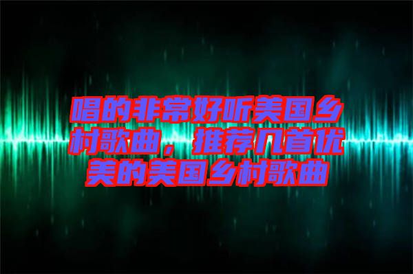 唱的非常好聽美國鄉(xiāng)村歌曲，推薦幾首優(yōu)美的美國鄉(xiāng)村歌曲