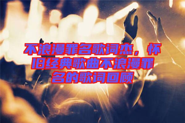 不浪漫罪名歌詞杰，懷舊經(jīng)典歌曲不浪漫罪名的歌詞回顧