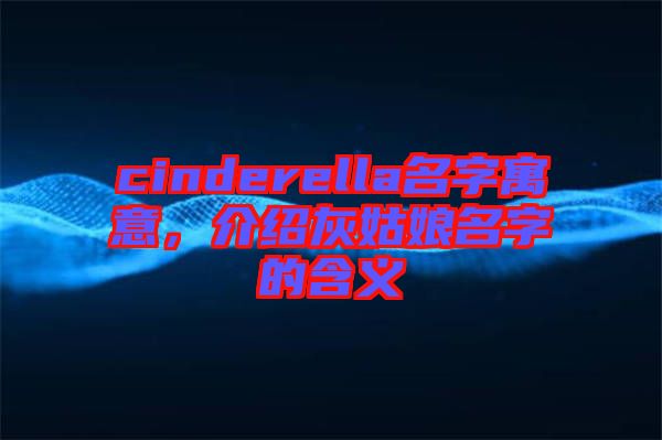 cinderella名字寓意，介紹灰姑娘名字的含義