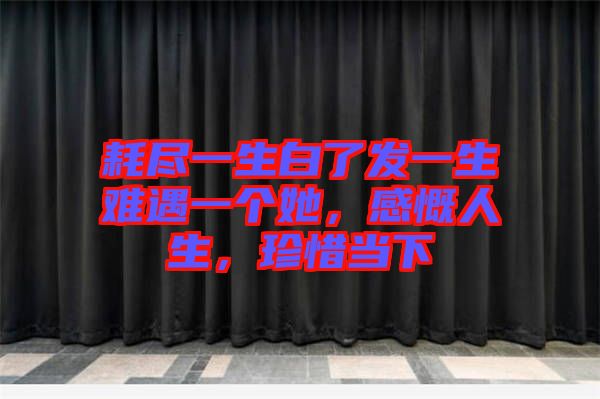 耗盡一生白了發(fā)一生難遇一個(gè)她，感慨人生，珍惜當(dāng)下