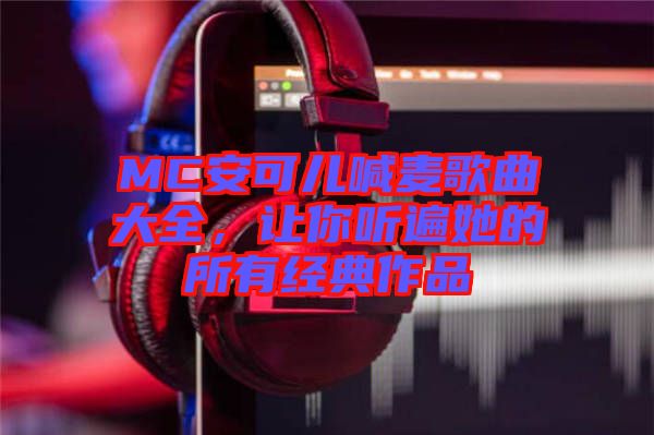 MC安可兒喊麥歌曲大全，讓你聽遍她的所有經(jīng)典作品