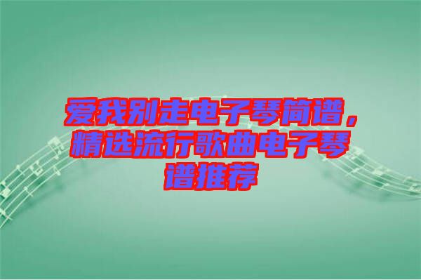 愛我別走電子琴簡譜，精選流行歌曲電子琴譜推薦