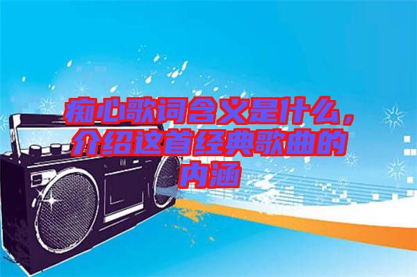 癡心歌詞含義是什么，介紹這首經(jīng)典歌曲的內(nèi)涵