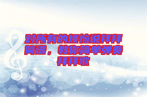 對(duì)所有的煩惱說拜拜簡譜，教你簡單彈奏拜拜歌