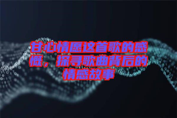 甘心情愿這首歌的感慨，探尋歌曲背后的情感故事