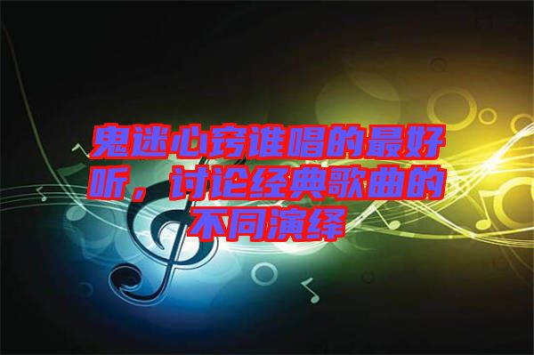 鬼迷心竅誰(shuí)唱的最好聽(tīng)，討論經(jīng)典歌曲的不同演繹