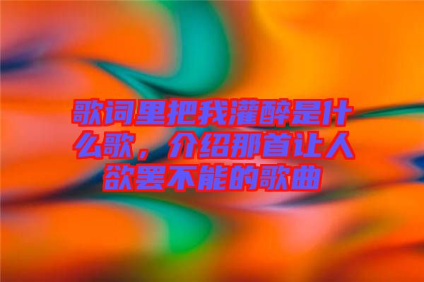 歌詞里把我灌醉是什么歌，介紹那首讓人欲罷不能的歌曲