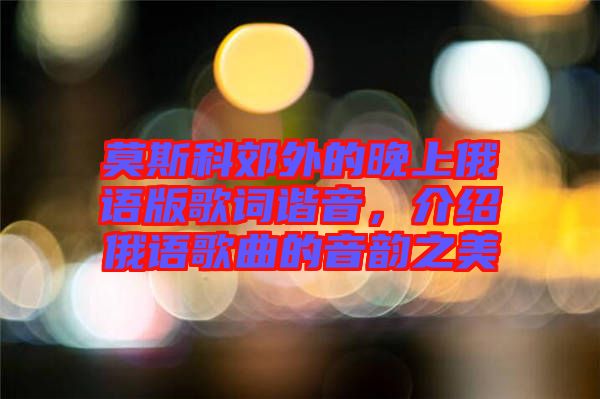 莫斯科郊外的晚上俄語(yǔ)版歌詞諧音，介紹俄語(yǔ)歌曲的音韻之美