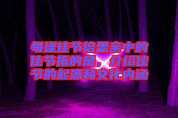 每逢佳節(jié)倍思親中的佳節(jié)指的是，介紹佳節(jié)的起源和文化內涵