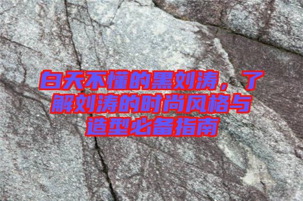 白天不懂的黑劉濤，了解劉濤的時尚風(fēng)格與造型必備指南