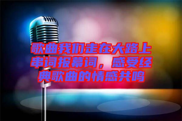 歌曲我們走在大路上串詞報幕詞，感受經(jīng)典歌曲的情感共鳴