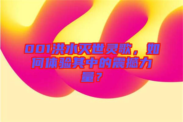 001洪水滅世靈歌，如何體驗(yàn)其中的震撼力量？